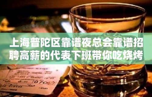 上海普陀区靠谱夜总会靠谱招聘高薪的代表下班带你吃烧烤