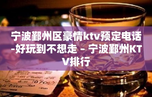 宁波鄞州区豪情ktv预定电话-好玩到不想走 – 宁波鄞州KTV排行