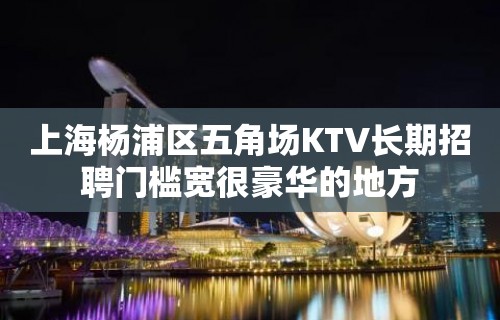 上海杨浦区五角场KTV长期招聘门槛宽很豪华的地方