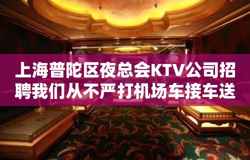 上海普陀区夜总会KTV公司招聘我们从不严打机场车接车送