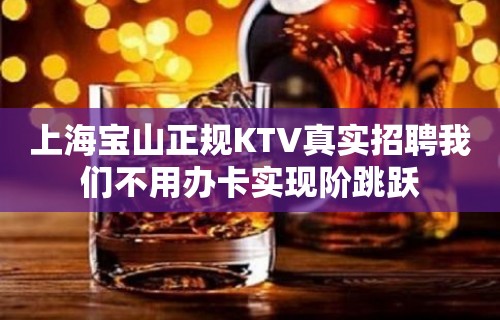 上海宝山正规KTV真实招聘我们不用办卡实现阶跳跃