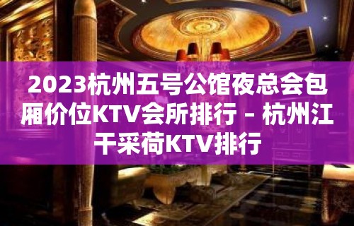 2023杭州五号公馆夜总会包厢价位KTV会所排行 – 杭州江干采荷KTV排行