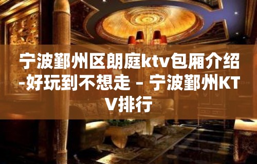 宁波鄞州区朗庭ktv包厢介绍-好玩到不想走 – 宁波鄞州KTV排行