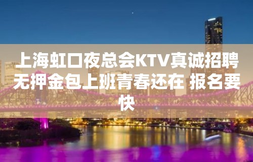 上海虹口夜总会KTV真诚招聘无押金包上班青春还在 报名要快