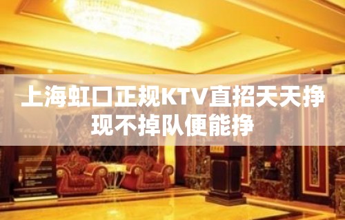 上海虹口正规KTV直招天天挣现不掉队便能挣