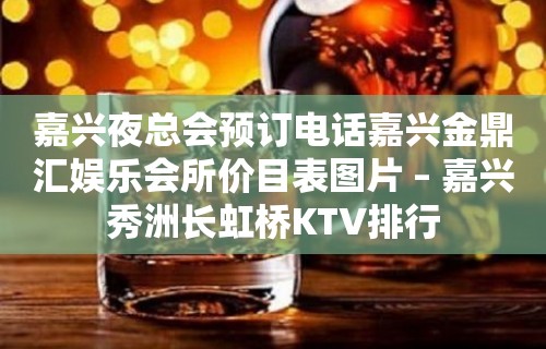 嘉兴夜总会预订电话嘉兴金鼎汇娱乐会所价目表图片 – 嘉兴秀洲长虹桥KTV排行