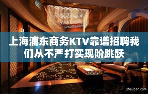 上海浦东商务KTV靠谱招聘我们从不严打实现阶跳跃