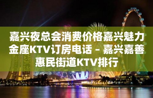 嘉兴夜总会消费价格嘉兴魅力金座KTV订房电话 – 嘉兴嘉善惠民街道KTV排行