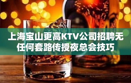 上海宝山更高KTV公司招聘无任何套路传授夜总会技巧