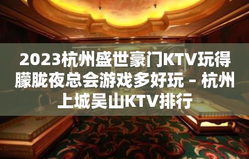 2023杭州盛世豪门KTV玩得朦胧夜总会游戏多好玩 – 杭州上城吴山KTV排行