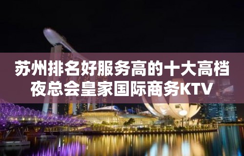 苏州排名好服务高的十大高档夜总会皇家国际商务KTV