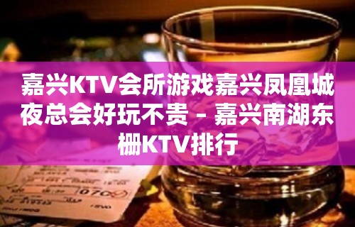 嘉兴KTV会所游戏嘉兴凤凰城夜总会好玩不贵 – 嘉兴南湖东栅KTV排行