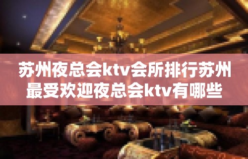 苏州夜总会ktv会所排行苏州最受欢迎夜总会ktv有哪些