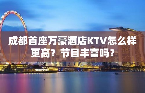 成都首座万豪酒店KTV怎么样更高？节目丰富吗？