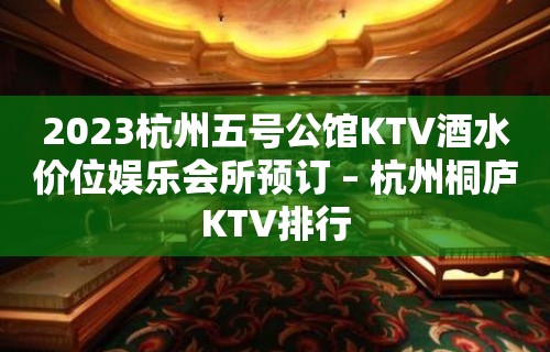 2023杭州五号公馆KTV酒水价位娱乐会所预订 – 杭州桐庐KTV排行