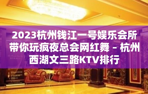 2023杭州钱江一号娱乐会所带你玩疯夜总会网红舞 – 杭州西湖文三路KTV排行