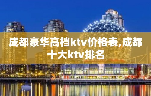 成都豪华高档ktv价格表,成都十大ktv排名