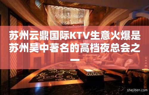 苏州云鼎国际KTV生意火爆是苏州吴中著名的高档夜总会之一