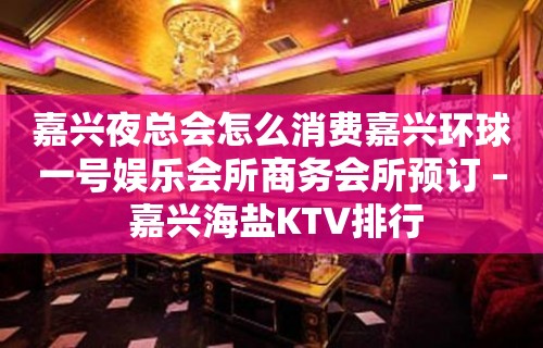 嘉兴夜总会怎么消费嘉兴环球一号娱乐会所商务会所预订 – 嘉兴海盐KTV排行