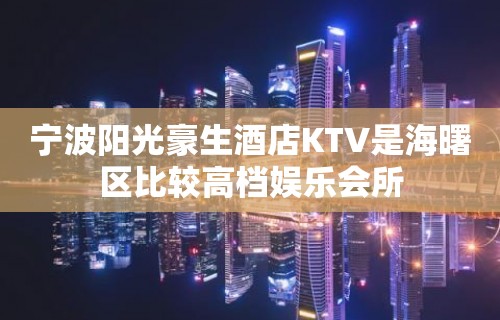 宁波阳光豪生酒店KTV是海曙区比较高档娱乐会所