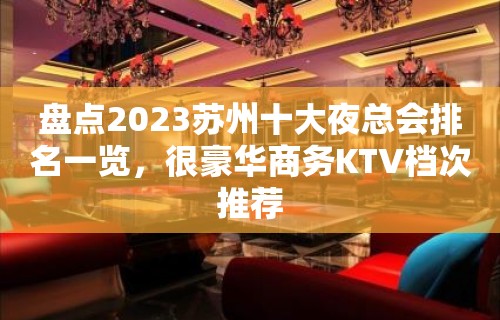 盘点2023苏州十大夜总会排名一览，很豪华商务KTV档次推荐