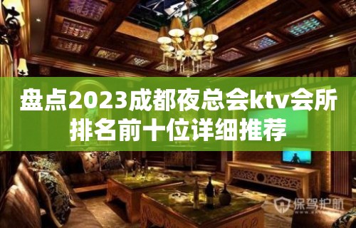 盘点2023成都夜总会ktv会所排名前十位详细推荐