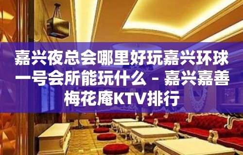 嘉兴夜总会哪里好玩嘉兴环球一号会所能玩什么 – 嘉兴嘉善梅花庵KTV排行