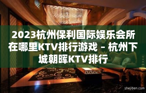 2023杭州保利国际娱乐会所在哪里KTV排行游戏 – 杭州下城朝晖KTV排行