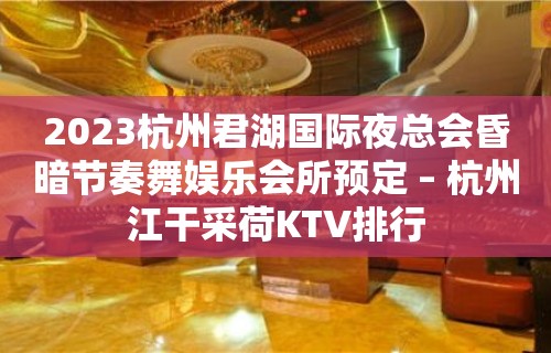 2023杭州君湖国际夜总会昏暗节奏舞娱乐会所预定 – 杭州江干采荷KTV排行