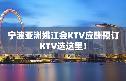 宁波亚洲姚江会KTV应酬预订KTV选这里！