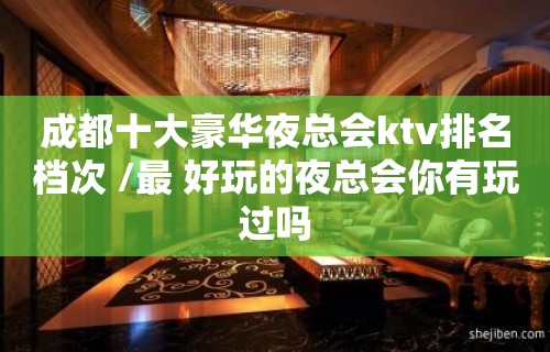 成都十大豪华夜总会ktv排名档次 /最 好玩的夜总会你有玩过吗