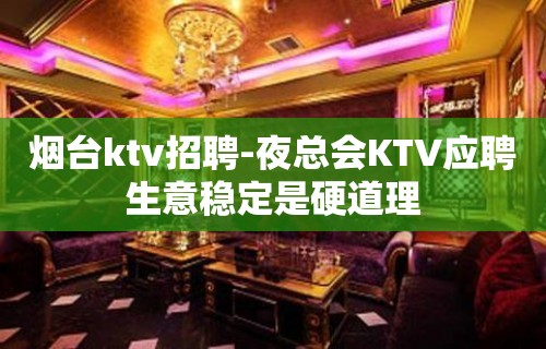 烟台ktv招聘-夜总会KTV应聘生意稳定是硬道理