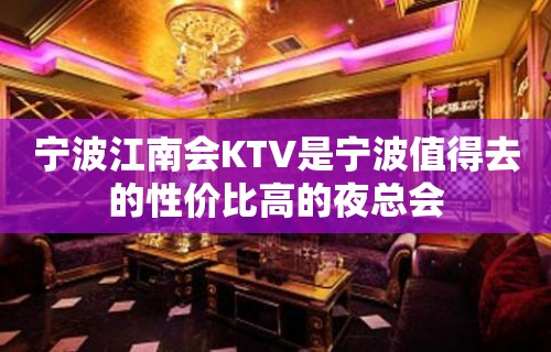 宁波江南会KTV是宁波值得去的性价比高的夜总会