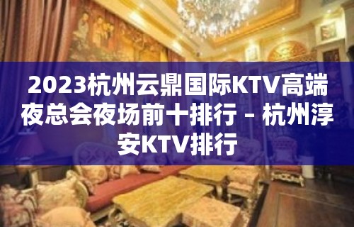 2023杭州云鼎国际KTV高端夜总会夜场前十排行 – 杭州淳安KTV排行