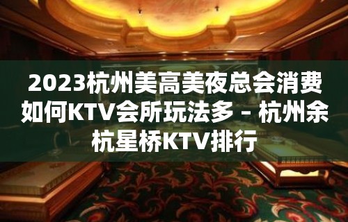 2023杭州美高美夜总会消费如何KTV会所玩法多 – 杭州余杭星桥KTV排行