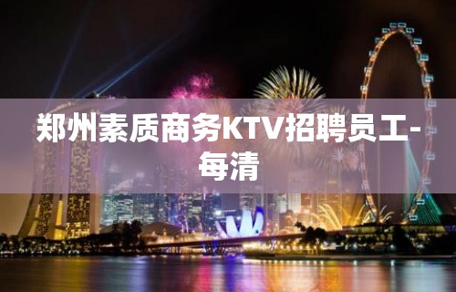 郑州素质商务KTV招聘员工-每清