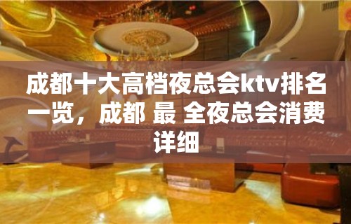 成都十大高档夜总会ktv排名一览，成都 最 全夜总会消费详细