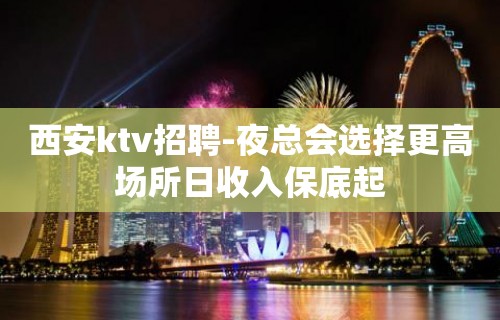 西安ktv招聘-夜总会选择更高场所日收入保底起