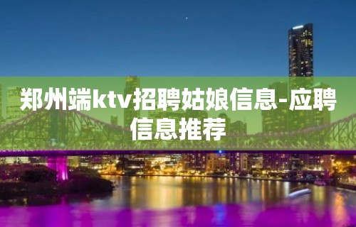 郑州端ktv招聘姑娘信息-应聘信息推荐