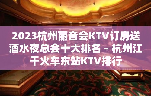 2023杭州丽音会KTV订房送酒水夜总会十大排名 – 杭州江干火车东站KTV排行