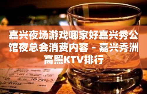 嘉兴夜场游戏哪家好嘉兴秀公馆夜总会消费内容 – 嘉兴秀洲高照KTV排行