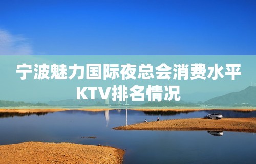 宁波魅力国际夜总会消费水平KTV排名情况