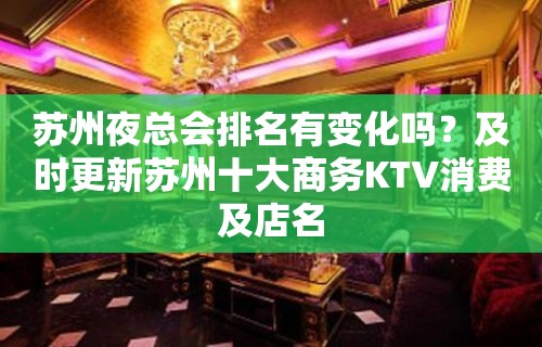 苏州夜总会排名有变化吗？及时更新苏州十大商务KTV消费及店名