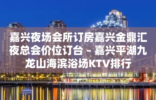 嘉兴夜场会所订房嘉兴金鼎汇夜总会价位订台 – 嘉兴平湖九龙山海滨浴场KTV排行