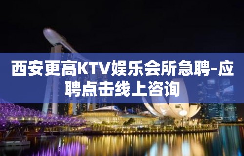 西安更高KTV娱乐会所急聘-应聘点击线上咨询