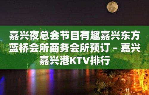 嘉兴夜总会节目有趣嘉兴东方蓝桥会所商务会所预订 – 嘉兴嘉兴港KTV排行