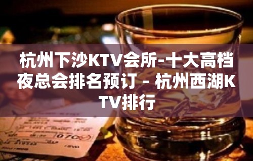 杭州下沙KTV会所-十大高档夜总会排名预订 – 杭州西湖KTV排行