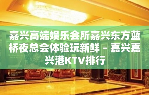 嘉兴高端娱乐会所嘉兴东方蓝桥夜总会体验玩新鲜 – 嘉兴嘉兴港KTV排行