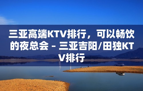 三亚高端KTV排行，可以畅饮的夜总会 – 三亚吉阳/田独KTV排行