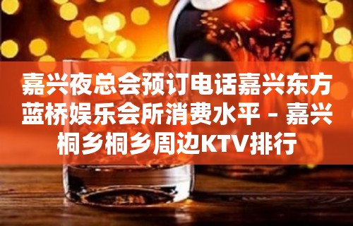 嘉兴夜总会预订电话嘉兴东方蓝桥娱乐会所消费水平 – 嘉兴桐乡桐乡周边KTV排行